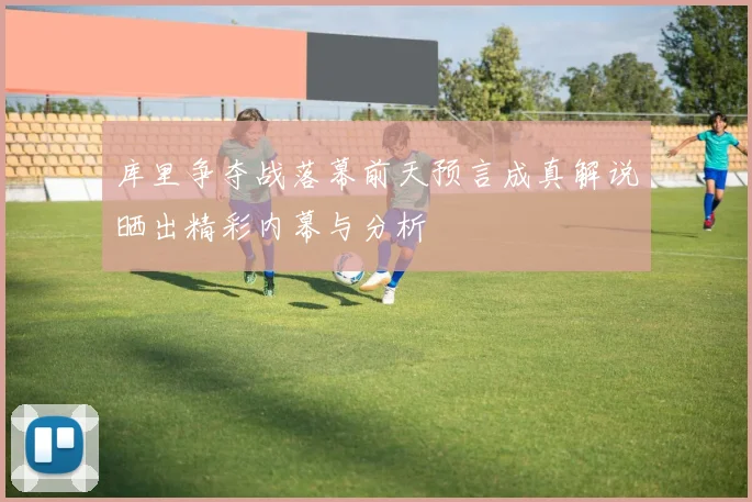库里争夺战落幕前天预言成真解说晒出精彩内幕与分析