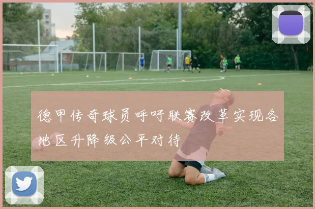 德甲传奇球员呼吁联赛改革实现各地区升降级公平对待