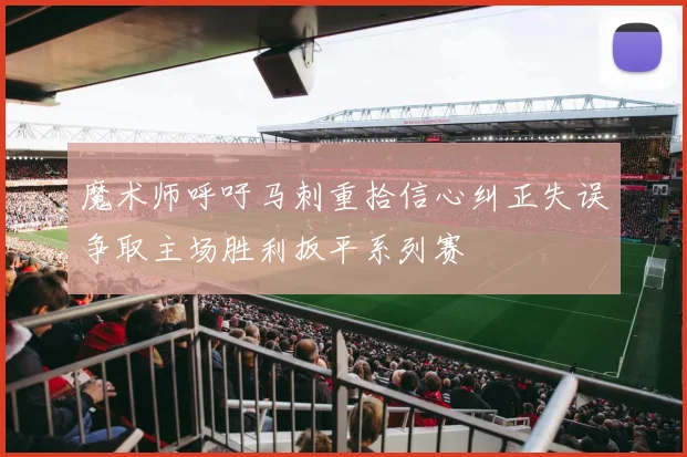 魔术师呼吁马刺重拾信心纠正失误争取主场胜利扳平系列赛