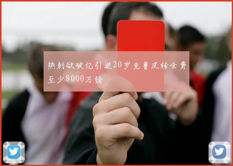 热刺欲破亿引进20岁克鲁皮转会费至少8000万镑