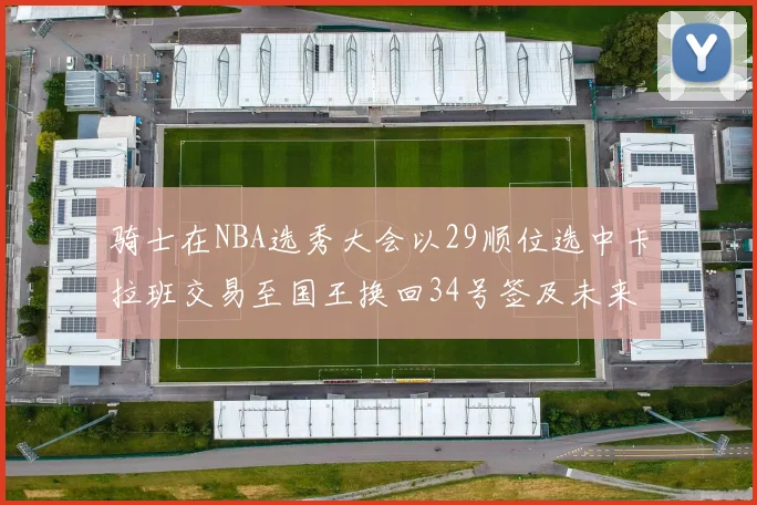 骑士在NBA选秀大会以29顺位选中卡拉班交易至国王换回34号签及未来一轮选秀权