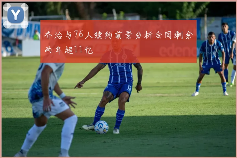 乔治与76人续约前景分析合同剩余两年超11亿