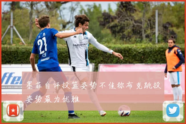墨菲自评投篮姿势不佳称布克跳投姿势最为优雅