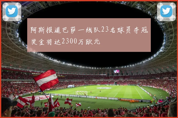 阿斯报道巴萨一线队23名球员夺冠奖金将达2300万欧元