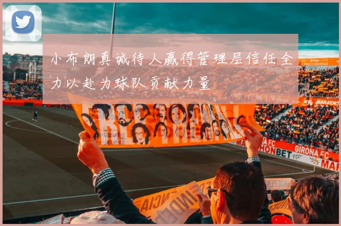 小布朗真诚待人赢得管理层信任全力以赴为球队贡献力量