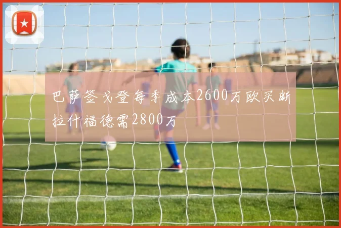 巴萨签戈登每季成本2600万欧买断拉什福德需2800万