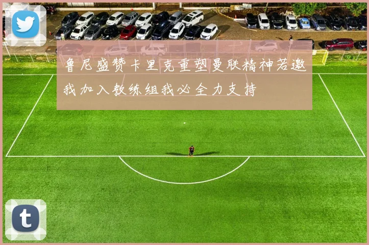 鲁尼盛赞卡里克重塑曼联精神若邀我加入教练组我必全力支持