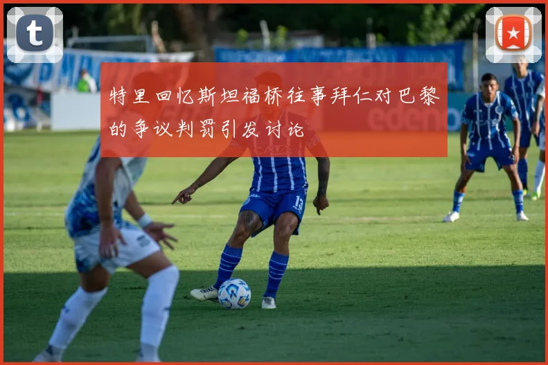 特里回忆斯坦福桥往事拜仁对巴黎的争议判罚引发讨论