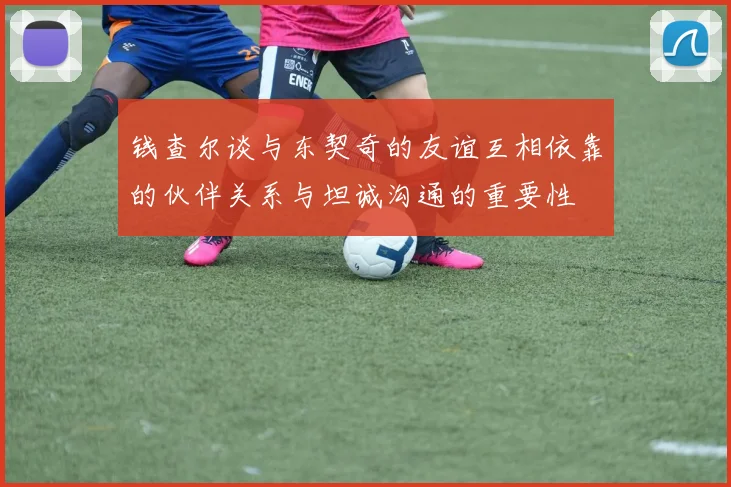 钱查尔谈与东契奇的友谊互相依靠的伙伴关系与坦诚沟通的重要性