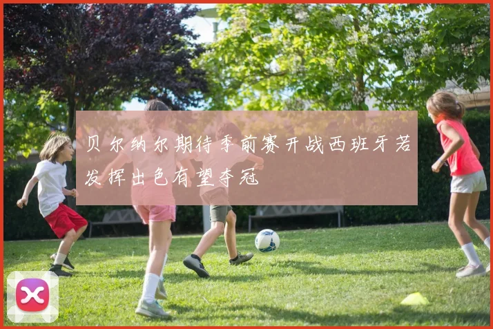 贝尔纳尔期待季前赛开战西班牙若发挥出色有望夺冠