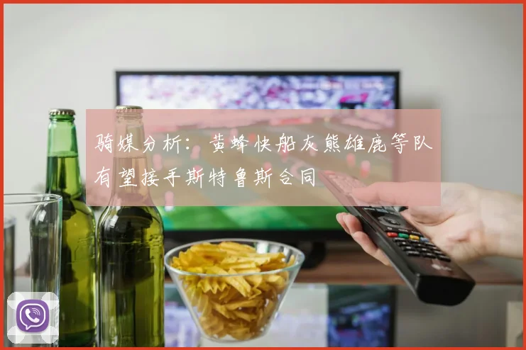 骑媒分析：黄蜂快船灰熊雄鹿等队有望接手斯特鲁斯合同